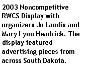 Text Box: 2003 Noncompetitive RWCS Display with organizers Jo Landis and Mary Lynn Headrick. The display featured advertising pieces from across South Dakota.